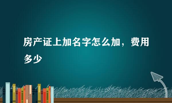 房产证上加名字怎么加，费用多少