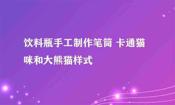 饮料瓶手工制作笔筒 卡通猫咪和大熊猫样式