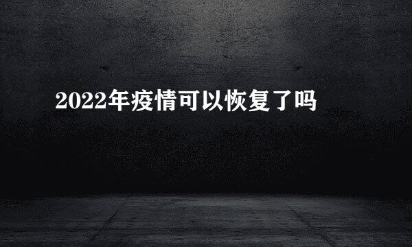 2022年疫情可以恢复了吗