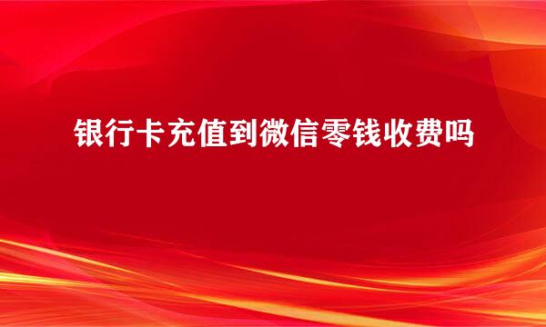 银行卡充值到微信零钱收费吗