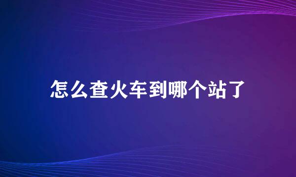 怎么查火车到哪个站了