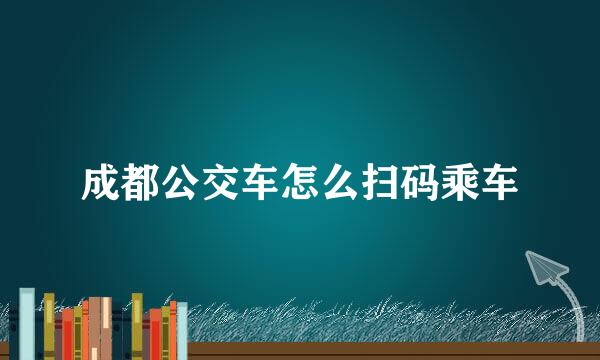 成都公交车怎么扫码乘车