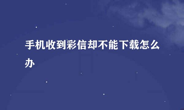 手机收到彩信却不能下载怎么办