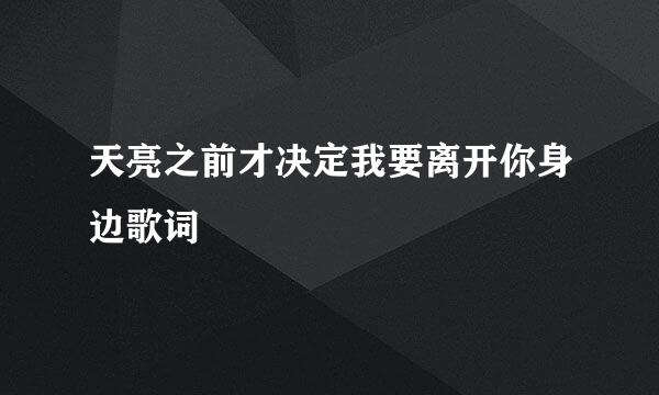 天亮之前才决定我要离开你身边歌词