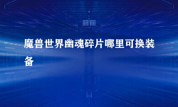 魔兽世界幽魂碎片哪里可换装备