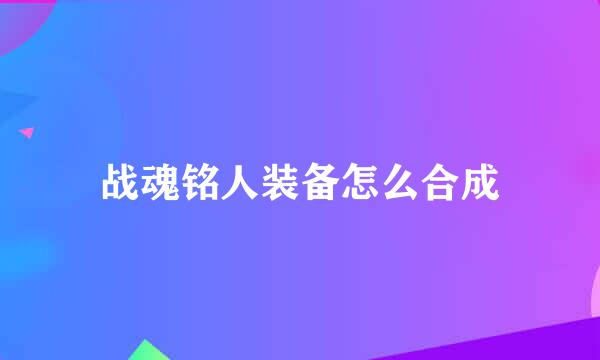 战魂铭人装备怎么合成