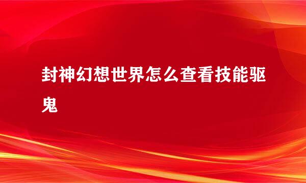 封神幻想世界怎么查看技能驱鬼