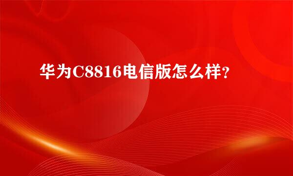 华为C8816电信版怎么样？