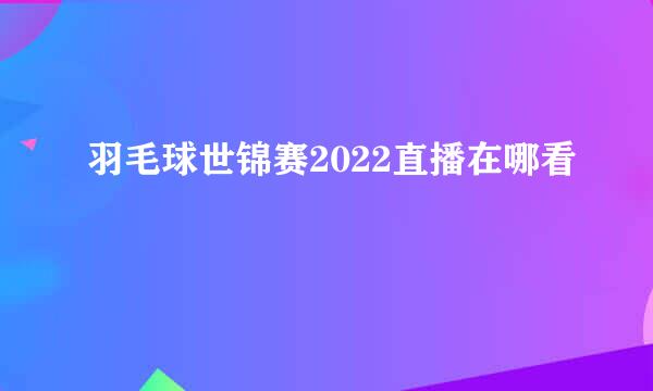 羽毛球世锦赛2022直播在哪看