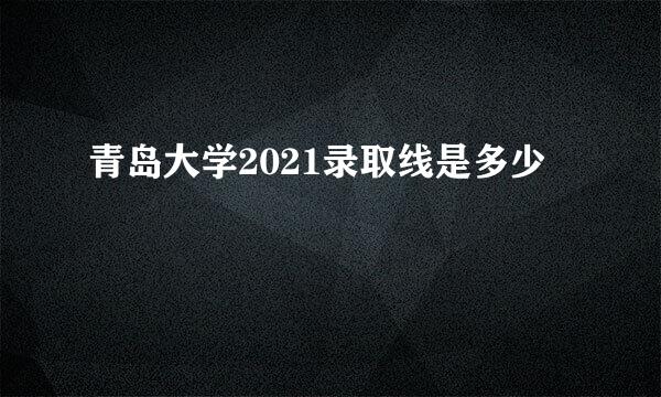 青岛大学2021录取线是多少