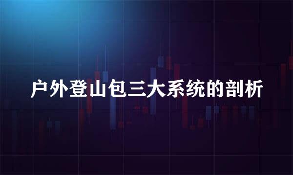 户外登山包三大系统的剖析