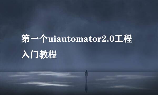 第一个uiautomator2.0工程入门教程