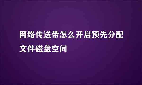 网络传送带怎么开启预先分配文件磁盘空间