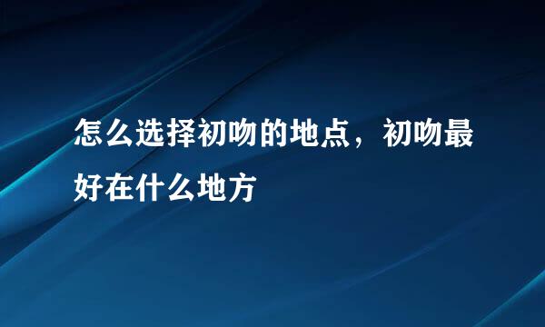 怎么选择初吻的地点，初吻最好在什么地方