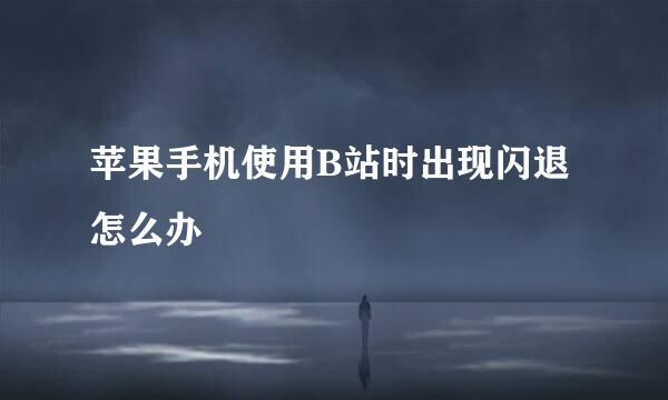 苹果手机使用B站时出现闪退怎么办