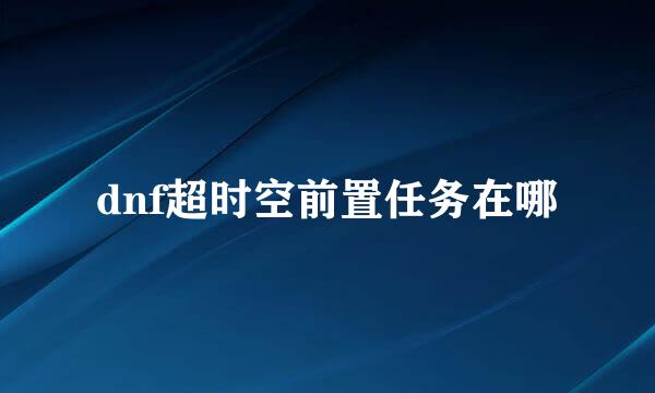 dnf超时空前置任务在哪