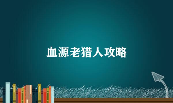 血源老猎人攻略