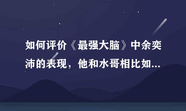 如何评价《最强大脑》中余奕沛的表现，他和水哥相比如何，有哪些优缺点