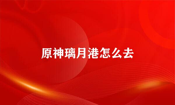 原神璃月港怎么去