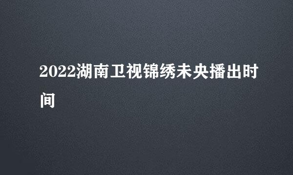 2022湖南卫视锦绣未央播出时间