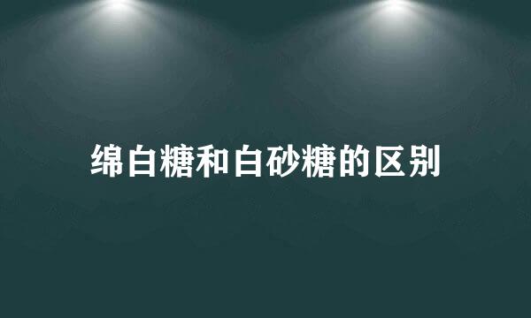 绵白糖和白砂糖的区别
