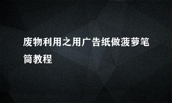 废物利用之用广告纸做菠萝笔筒教程