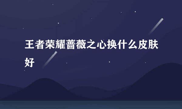 王者荣耀蔷薇之心换什么皮肤好