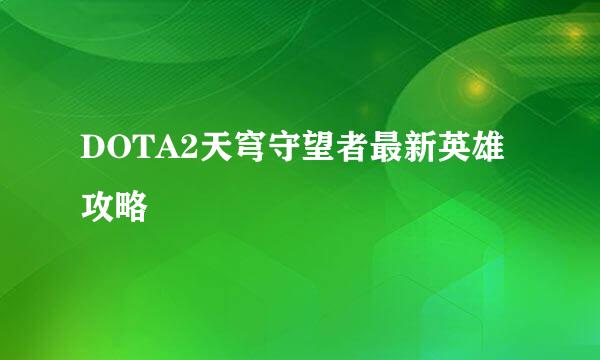 DOTA2天穹守望者最新英雄攻略
