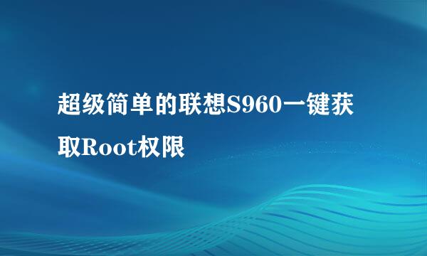 超级简单的联想S960一键获取Root权限