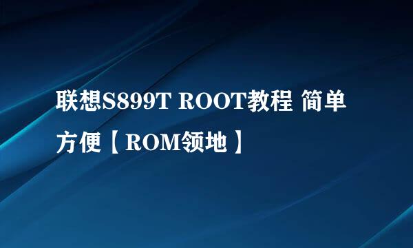 联想S899T ROOT教程 简单方便【ROM领地】
