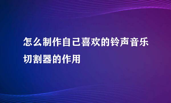 怎么制作自己喜欢的铃声音乐切割器的作用