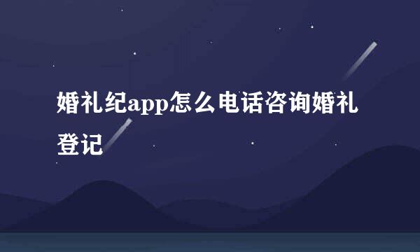 婚礼纪app怎么电话咨询婚礼登记