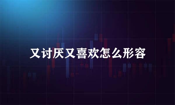 又讨厌又喜欢怎么形容