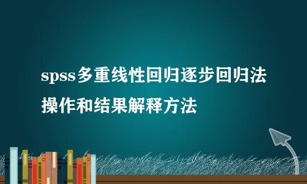 spss多重线性回归逐步回归法操作和结果解释方法