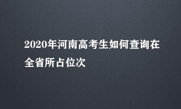 2020年河南高考生如何查询在全省所占位次
