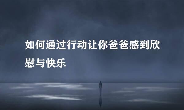如何通过行动让你爸爸感到欣慰与快乐