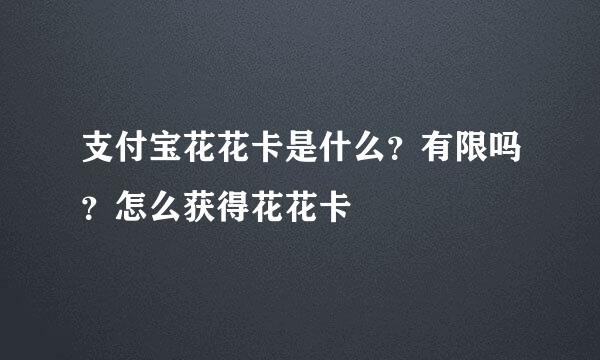 支付宝花花卡是什么？有限吗？怎么获得花花卡