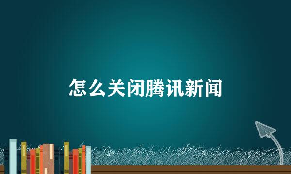 怎么关闭腾讯新闻