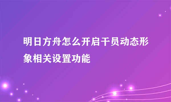 明日方舟怎么开启干员动态形象相关设置功能