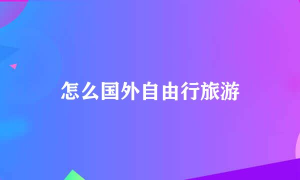 怎么国外自由行旅游