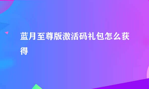 蓝月至尊版激活码礼包怎么获得