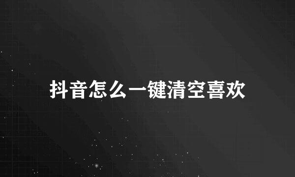 抖音怎么一键清空喜欢