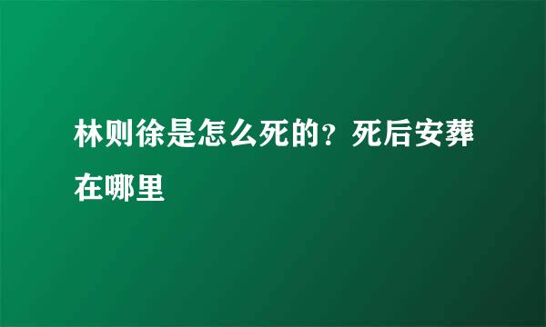 林则徐是怎么死的？死后安葬在哪里