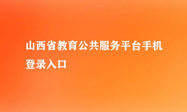 山西省教育公共服务平台手机登录入口
