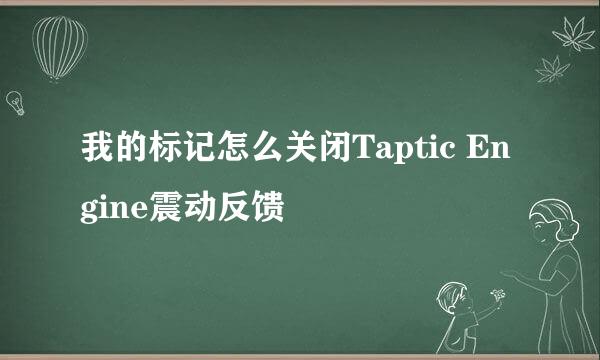 我的标记怎么关闭Taptic Engine震动反馈