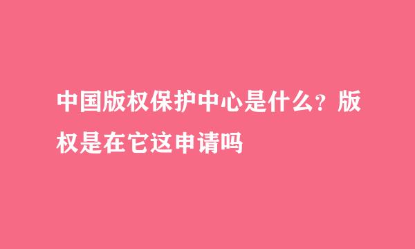 中国版权保护中心是什么？版权是在它这申请吗