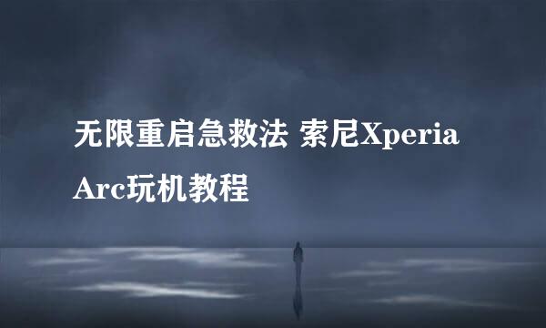 无限重启急救法 索尼Xperia Arc玩机教程