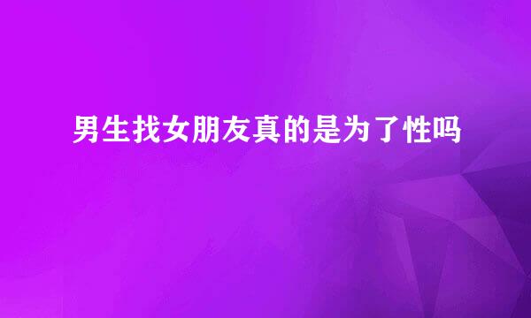 男生找女朋友真的是为了性吗