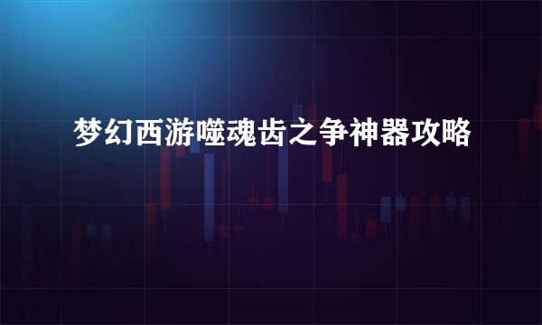 梦幻西游噬魂齿之争神器攻略