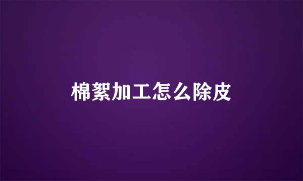 棉絮加工怎么除皮